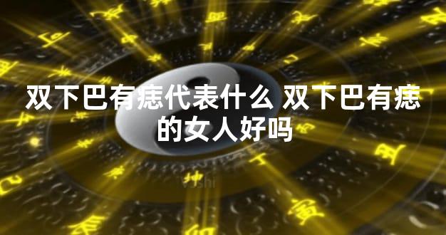 双下巴有痣代表什么 双下巴有痣的女人好吗